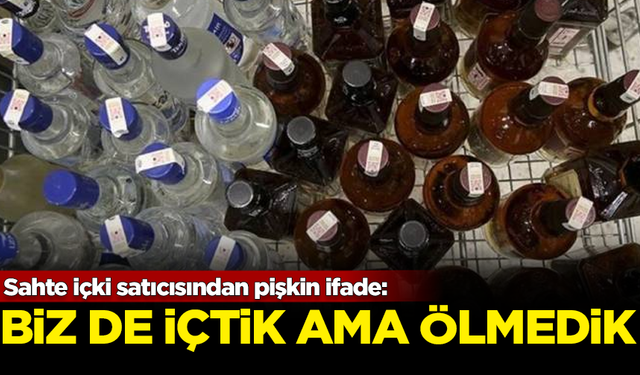 Sahte içki satıcısından pişkin ifade: Biz de içtik ama ölmedik