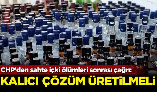 CHP'den sahte içki ölümleri sonrası çağrı: Kalıcı çözüm üretilmeli