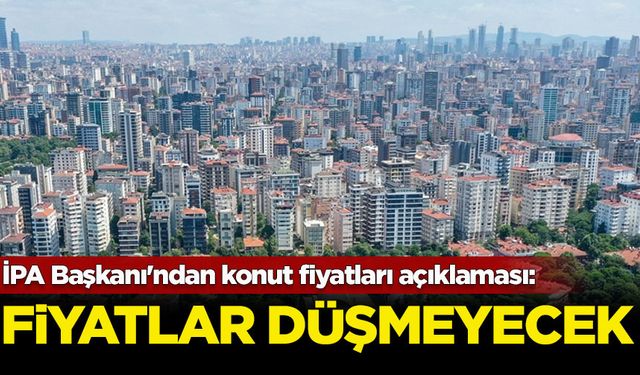 İPA Başkanı'ndan konut fiyatları açıklaması: Fiyatlar ve kiralar düşmeyecek