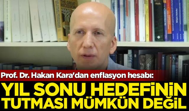 Prof. Dr. Hakan Kara'dan enflasyon hesabı: Yıl sonu hedefinin tutması mümkün görünmüyor