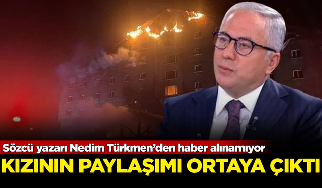 Sözcü yazarı Nedim Türkmen’den haber alınamıyor! Kızının paylaşımı ortaya çıktı