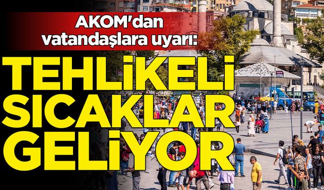 AKOM'dan vatandaşlara uyarı: Tehlikeli sıcaklar geliyor