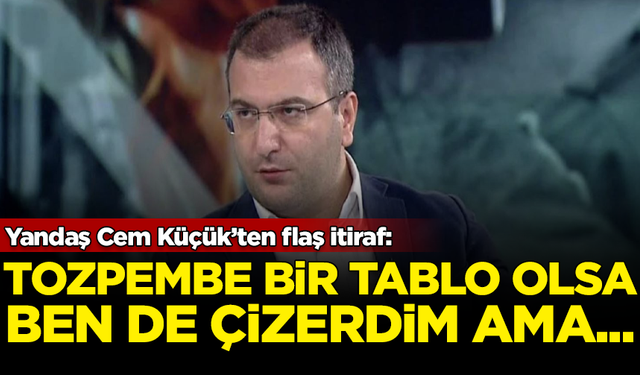 Yandaş Cem Küçük’ten flaş itiraf: Tozpembe tablo olsa ben de çizerdim