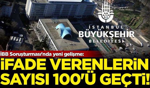 İBB Soruşturması'nda yeni gelişme: İfade verenlerin sayısı 100'ü geçti