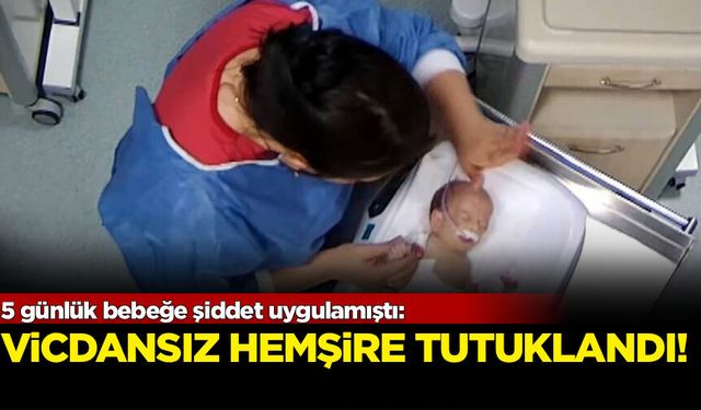5 günlük bebeğe şiddet uygulamıştı: Vicdansız hemşire tutuklandı!