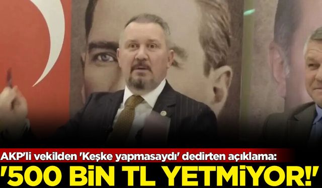 AKP'li vekilden 'Keşke yapmasaydı' dedirten açıklama: '500 Bin TL yetmiyor!'