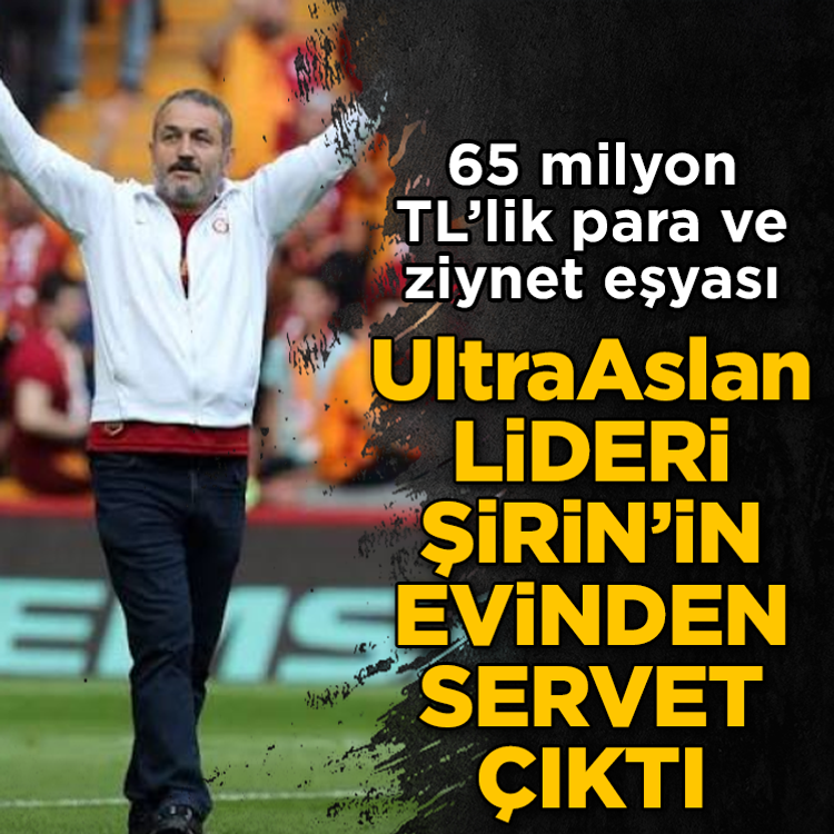 UltrAslan lideri Şirin’in evinden servet çıktı: 65 milyon liralık para ve ziynet eşyası