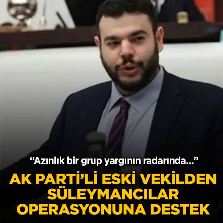 AK Parti’li eski vekilden Süleymancılar operasyonuna destek: Azınlık bir grup yargının radarında...