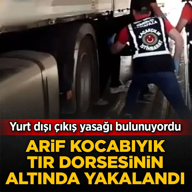Yurt dışı çıkış yasağı bulunan Arif Kocabıyık TIR dorsesinin altında yakalandı