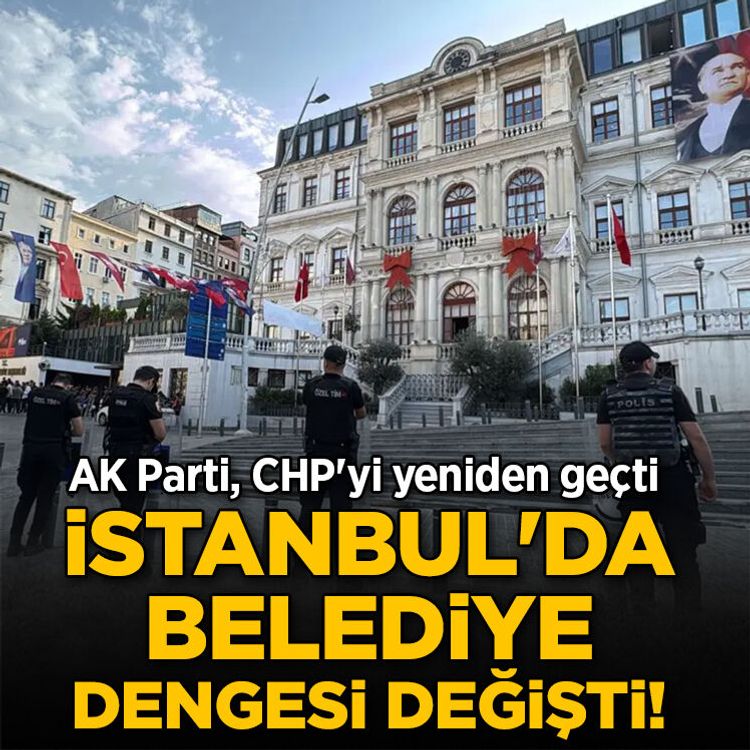 İstanbul'da belediye dengesi değişti! AK Parti, CHP'yi yeniden geçti