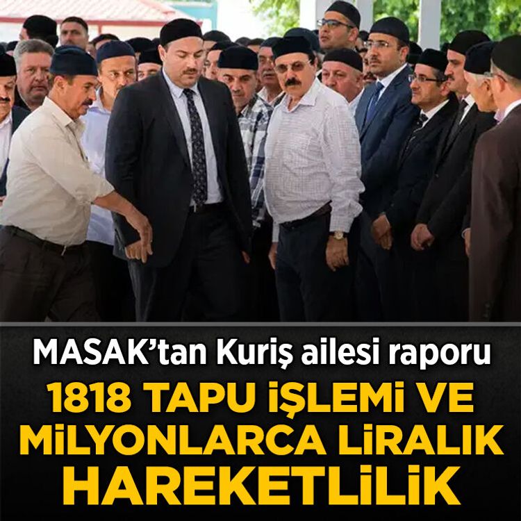 MASAK’tan Kuriş ailesi raporu: 1818 tapu işlemi ve milyonlarca liralık hareketlilik