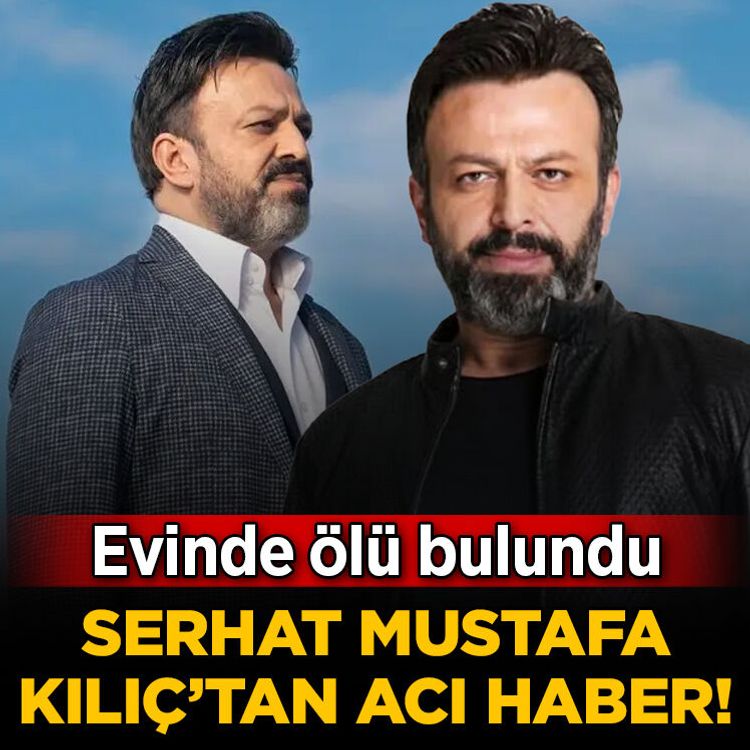 Ünlü oyuncu Serhat Mustafa Kılıç evinde ölü bulundu