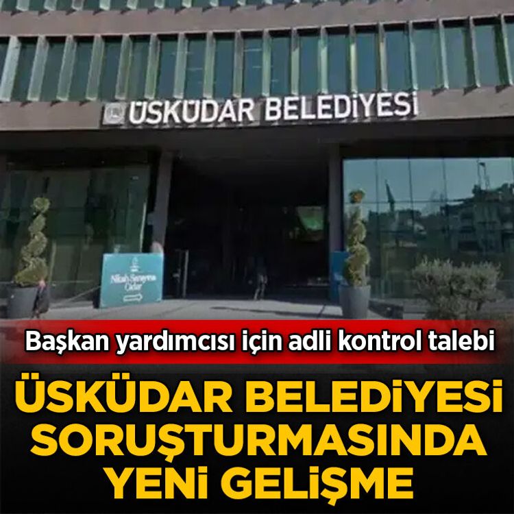Üsküdar Belediyesi soruşturmasında yeni gelişme: Başkan yardımcısı için adli kontrol talebi