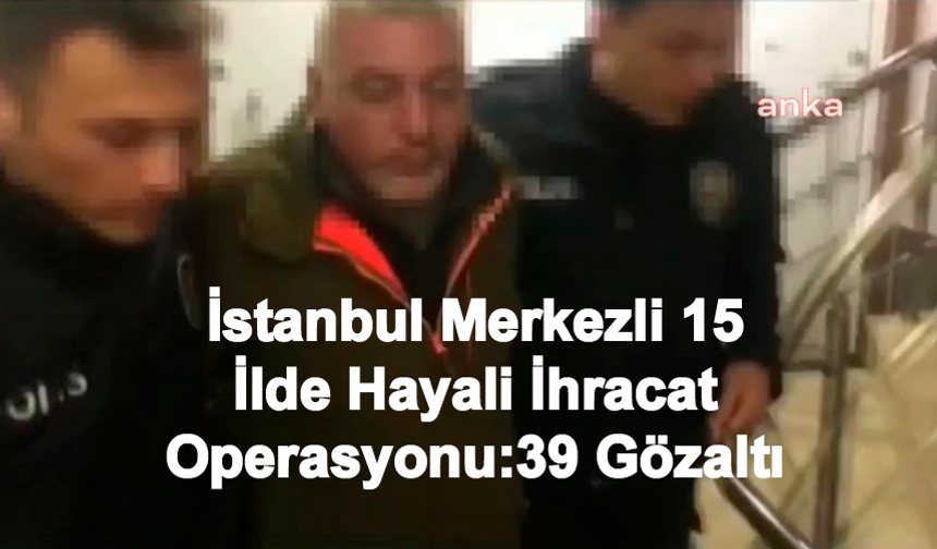 İstanbul Merkezli 15 ilde Hayali İhracat Operasyonu: 39 Gözaltı