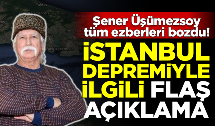 Şener Üşümezsoy, tüm ezberleri bozdu! İstanbul depremiyle ilgili flaş açıklama