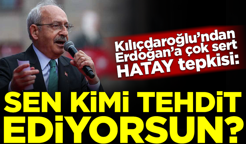 Kılıçdaroğlu'ndan Erdoğan'a çok sert Hatay tepkisi: Sen kimi tehdit ediyorsun?