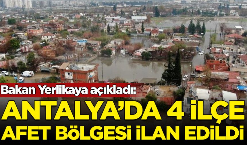 Bakan Yerlikaya açıkladı: Antalya'da 4 ilçe afet bölgesi ilan edildi