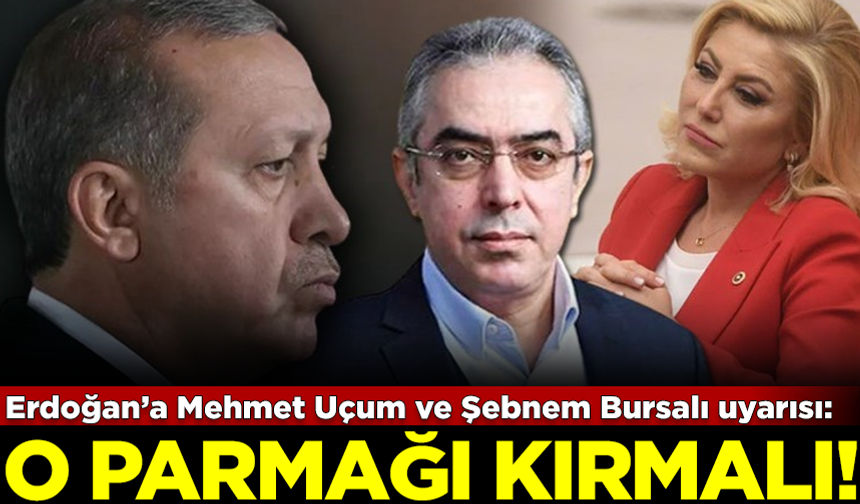 Erdoğan’a Mehmet Uçum ve Şebnem Bursalı uyarısı: O parmağı kırmalı