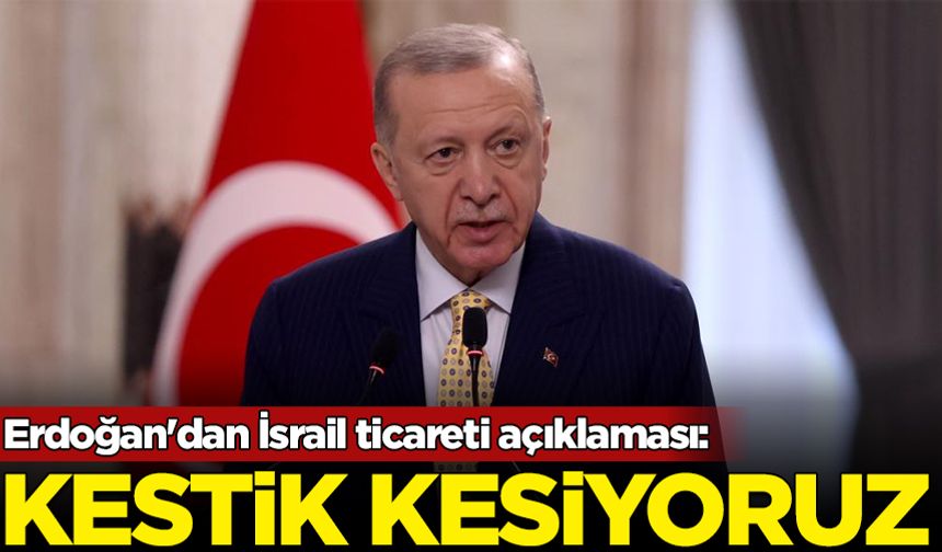 Erdoğan'dan İsrail ticareti açıklaması: Kestik kesiyoruz