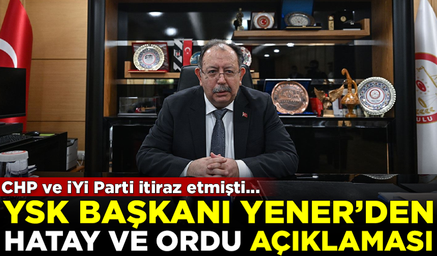 YSK Başkanı Ahmet Yener'den Hatay ve Ordu açıklaması: Bugün muhtemelen görüşülür