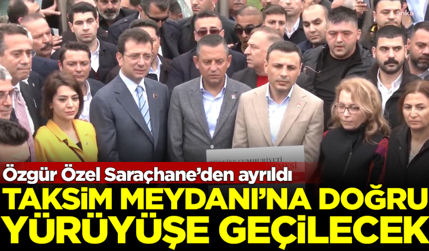 Özgür Özel, Saraçhane'den ayrıldı! Taksim'e doğru yürüyüşe geçilecek