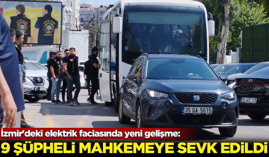 İzmir'deki elektrik faciasında yeni gelişme: 9 şüpheli mahkemeye sevk edildi
