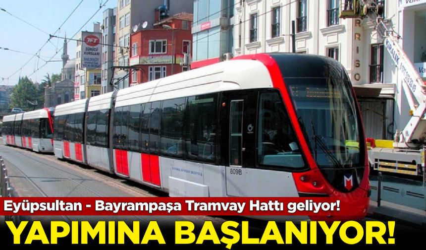 Eyüpsultan - Bayrampaşa Tramvay Hattı'nın yapımına başlanıyor