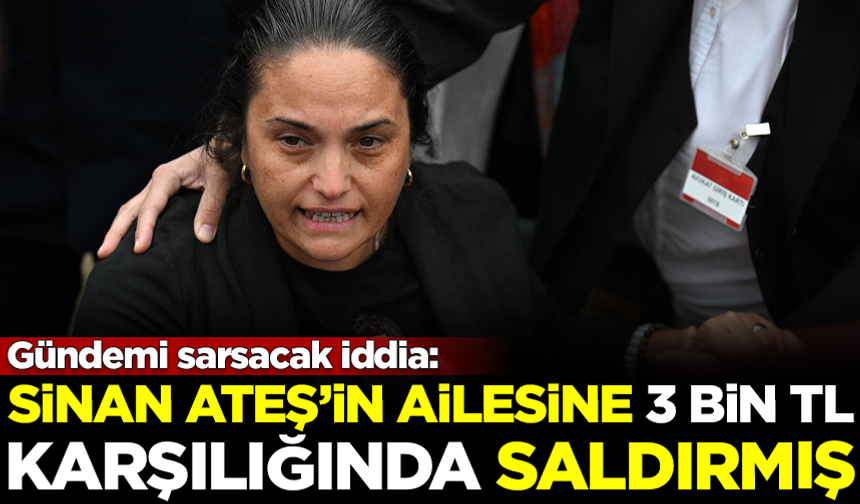 Flaş iddia: Sinan Ateş'in ailesine 3 bin TL karşılığında saldırmış