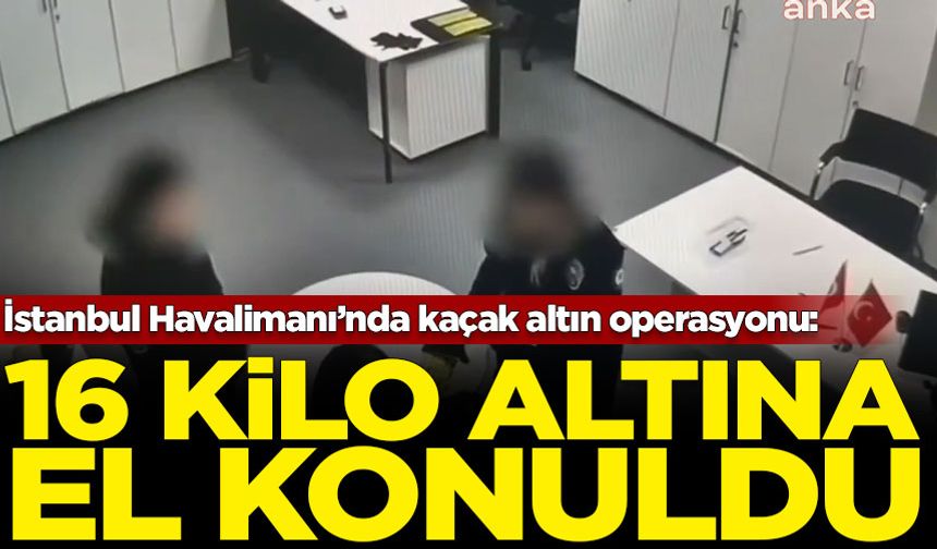 İstanbul Havalimanı’nda kaçak altın operasyonu: 16 kilo altına el konuldu