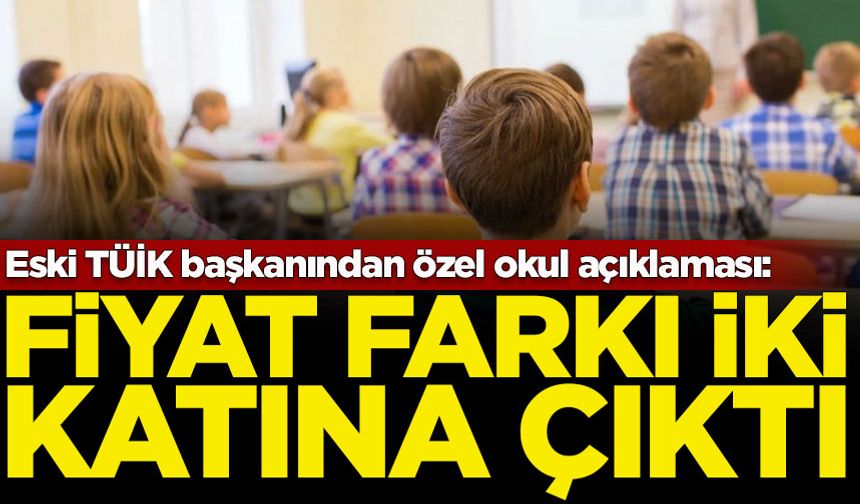 Eski TÜİK başkanından özel okul açıklaması: Fiyat farkı iki katına çıktı