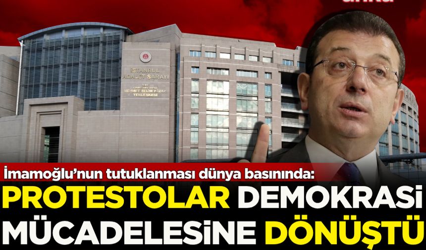 İmamoğlu’nun tutuklanması dünya basınında: Protestolar demokrasi mücadelesine dönüştü!