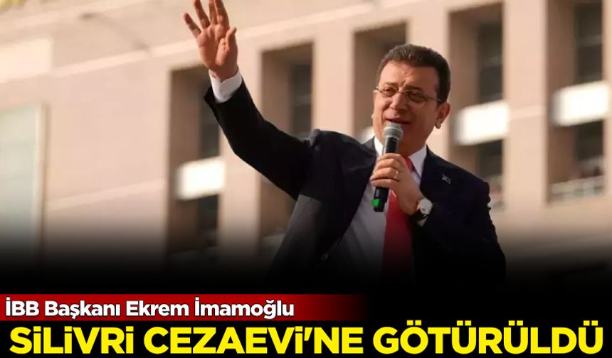 İBB Başkanı Ekrem İmamoğlu Silivri Cezavi'ne götürüldü!