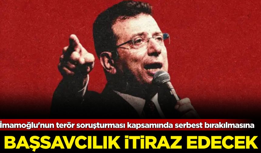 İmamoğlu'nun terör soruşturması kapsamında serbest bırakılmasına Başsavcılık itiraz edecek!