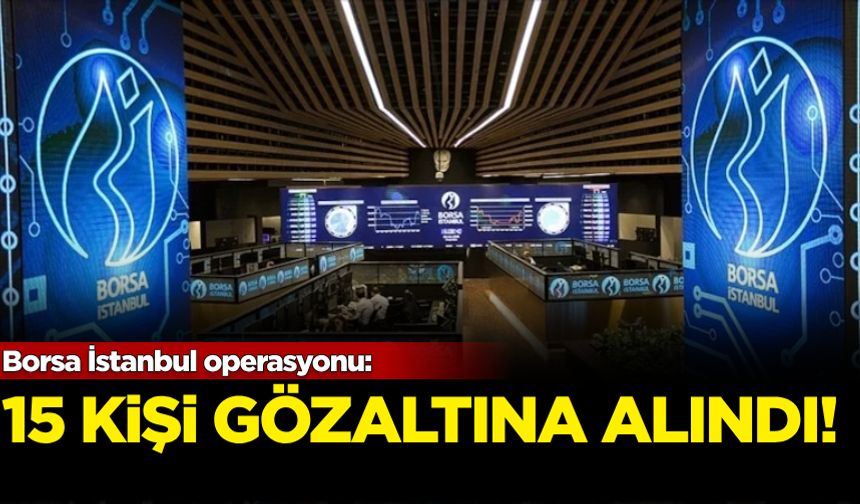 Borsa İstanbul operasyonu: 15 gözaltı kararı