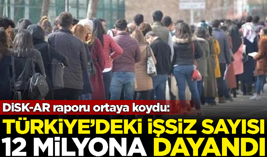 DİSK-AR raporu ortaya koydu: Türkiye'deki işsiz sayısı 12 milyona dayandı