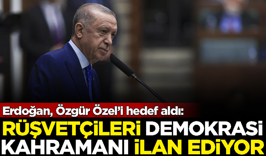 Erdoğan, Özgür Özel'i hedef aldı: Rüşvetçileri kahraman ilan ediyor