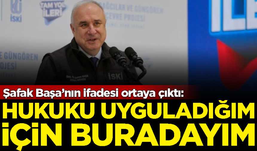 Şafak Başa’nın ifadesi ortaya çıktı: Hukuku uyguladığım için buradayım