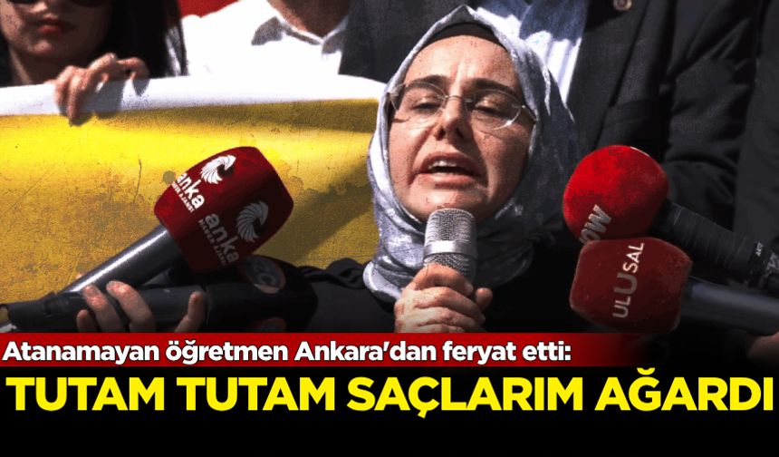 Atanamayan öğretmen Ankara'dan feryat etti: Tutam tutam saçlarım ağardı