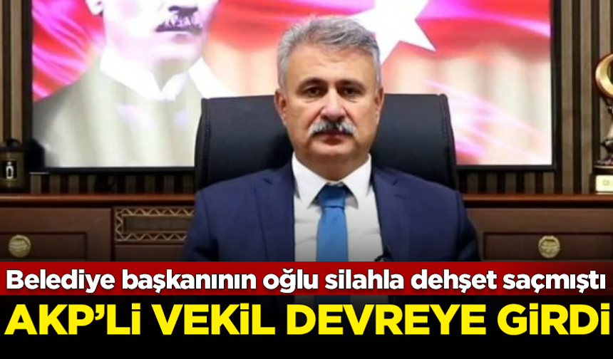 Belediye başkanının dehşet saçan oğlu için, AKP'li vekil devreye girdi
