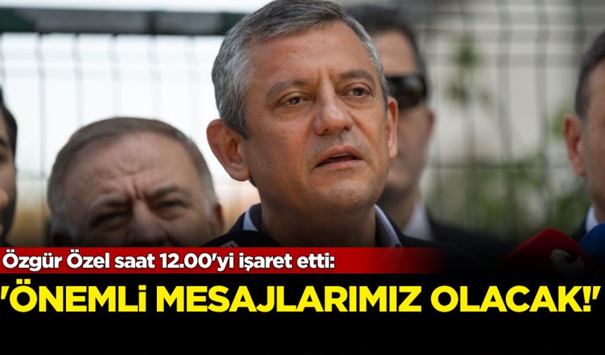Özgür Özel saat 12.00'yi işaret etti: 'Önemli mesajlarımız olacak...'