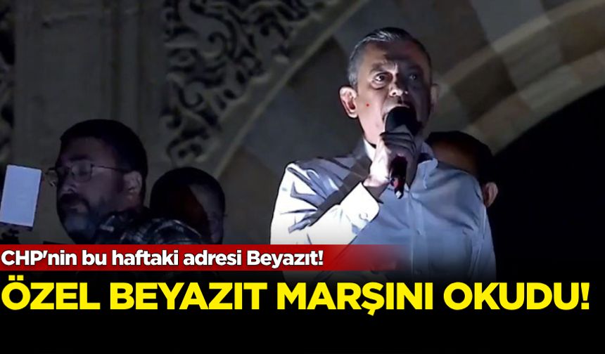 CHP'nin bu haftaki adresi Beyazıt! Özgür Özel 'Beyazıt Marşı'nı okudu