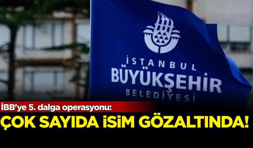 İBB'ye 5. dalga operasyonu: Çok sayıda gözaltı!