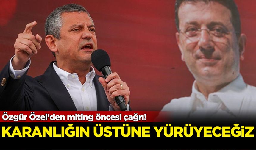 Özgür Özel'den miting öncesi çağrı! Karanlığın üstüne yürüyeceğiz
