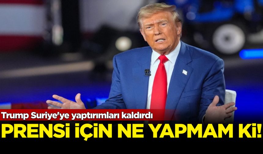 Trump Suriye'ye yaptırımları kaldırdı: Prensi için ne yapmam ki!