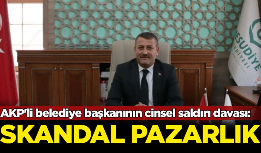 AKP'li belediye başkanının cinsel saldırı davası: Skandal pazarlık