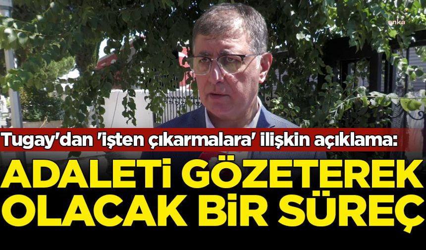 Cemil Tugay'dan 'işten çıkarmalara' ilişkin açıklama: Adaleti gözeterek olacak bir süreç