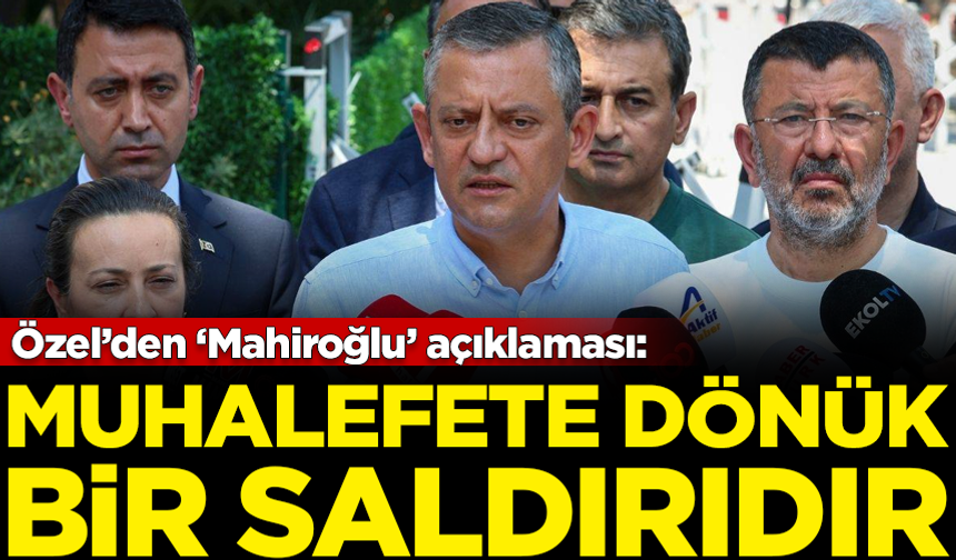 Özgür Özel’den ‘Mahiroğlu’ açıklaması: Muhalefete dönük bir saldırıdır
