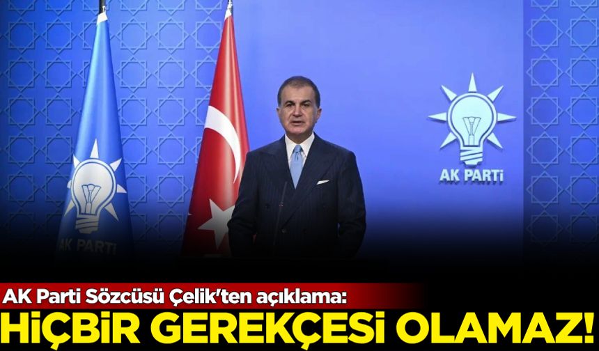 AK Parti Sözcüsü Çelik'ten açıklama: Hiçbir gerekçesi olamaz!