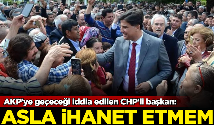 AKP'ye geçeceği iddia edilen CHP'li başkandan sert açıklama: Asla ihanet etmem
