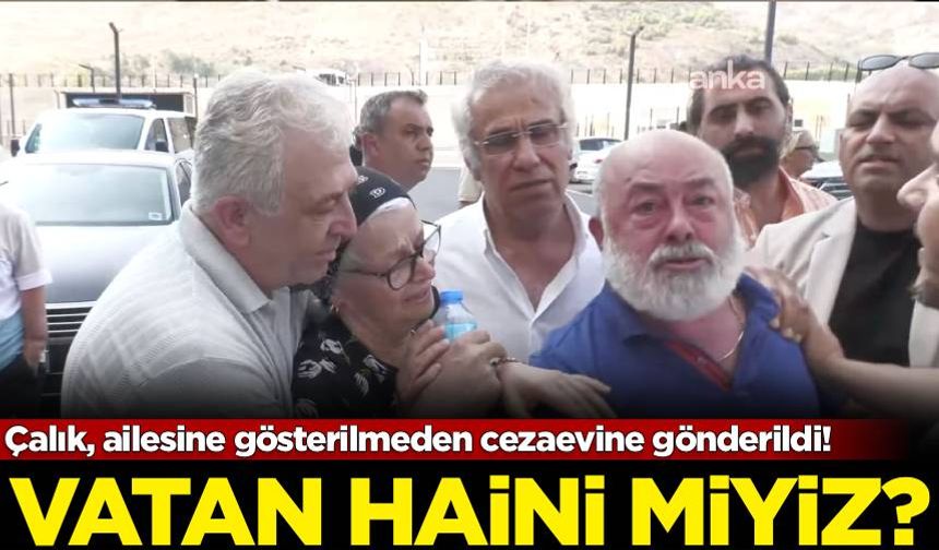 Çalık, ailesine gösterilmeden cezaevine gönderildi! Vatan haini miyiz?